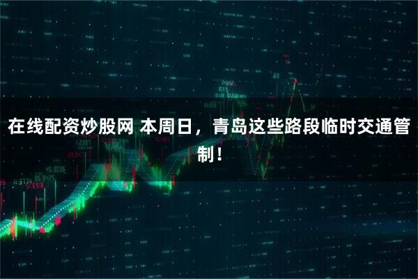 在線配資炒股網 本周日,青島這些路段臨時交通管制!